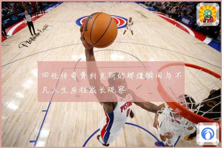田径传奇费利克斯的辉煌瞬间与不凡人生历程成长观察