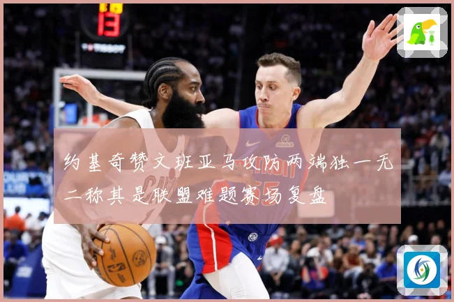 约基奇赞文班亚马攻防两端独一无二称其是联盟难题赛场复盘