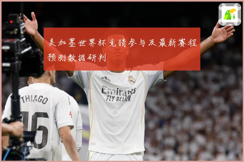 美加墨世界杯竞猜参与及最新赛程预测数据研判