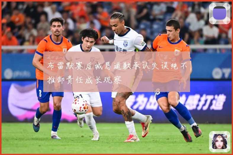 布雷默赛后诚恳道歉承认失误绝不推卸责任成长观察