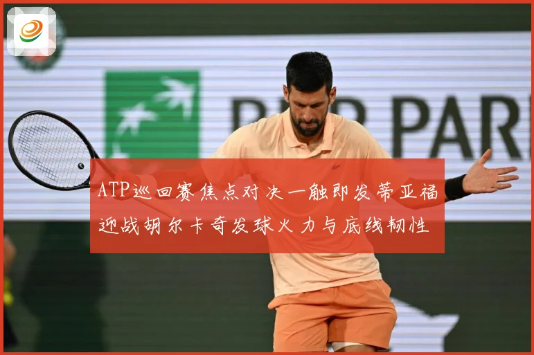 ATP巡回赛焦点对决一触即发蒂亚福迎战胡尔卡奇发球火力与底线韧性全面碰撞