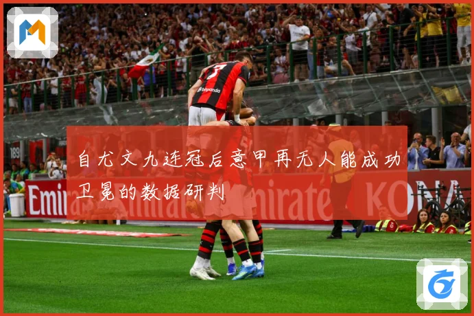 自尤文九连冠后意甲再无人能成功卫冕的数据研判