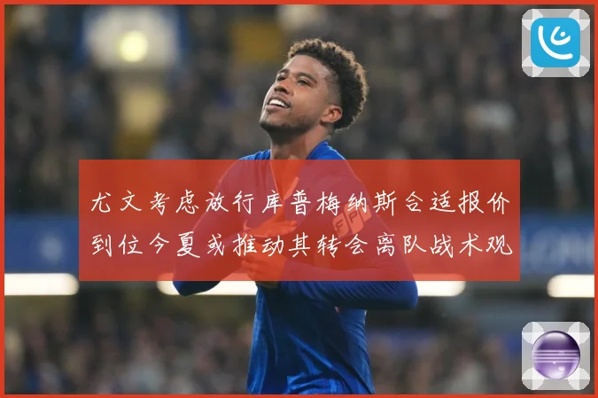 尤文考虑放行库普梅纳斯合适报价到位今夏或推动其转会离队战术观察