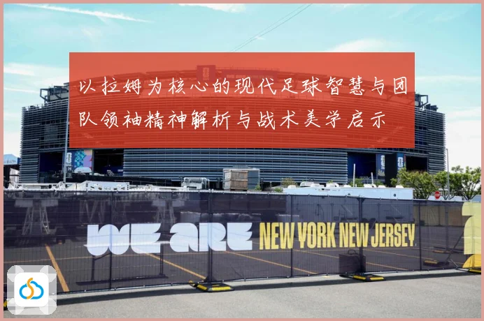 以拉姆为核心的现代足球智慧与团队领袖精神解析与战术美学启示