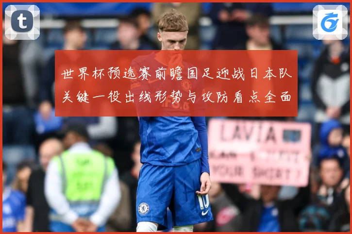 世界杯预选赛前瞻国足迎战日本队关键一役出线形势与攻防看点全面解析