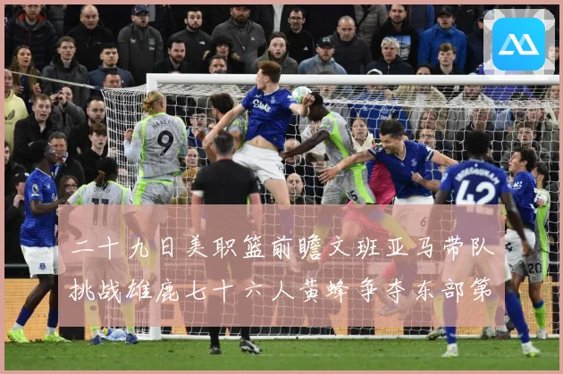 二十九日美职篮前瞻文班亚马带队挑战雄鹿七十六人黄蜂争夺东部第赛场复盘