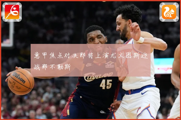 意甲焦点对决即将上演尤文图斯迎战那不勒斯