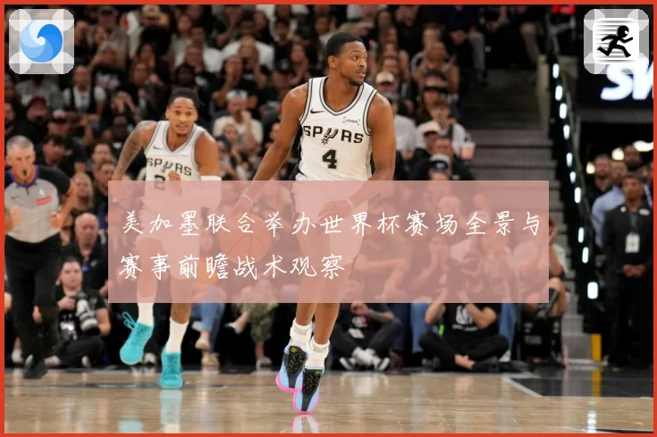 美加墨联合举办世界杯赛场全景与赛事前瞻战术观察