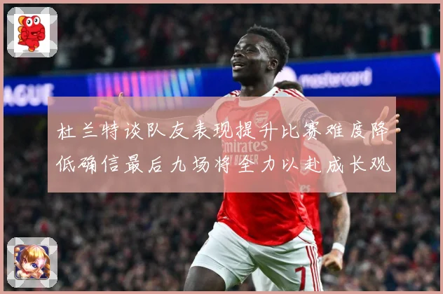 杜兰特谈队友表现提升比赛难度降低确信最后九场将全力以赴成长观察