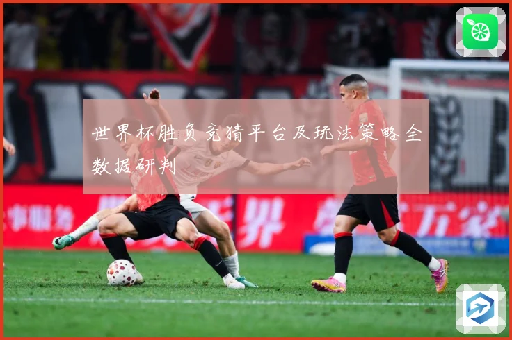 世界杯胜负竞猜平台及玩法策略全数据研判