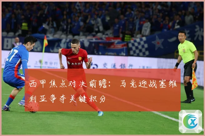 西甲焦点对决前瞻：马竞迎战塞维利亚争夺关键积分