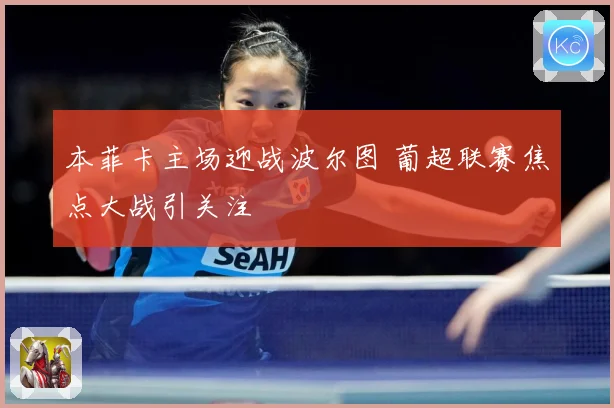 本菲卡主场迎战波尔图 葡超联赛焦点大战引关注