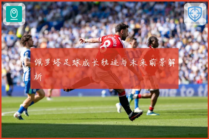 佩罗塔足球成长轨迹与未来前景解析