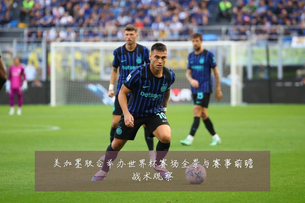 美加墨联合举办世界杯赛场全景与赛事前瞻战术观察