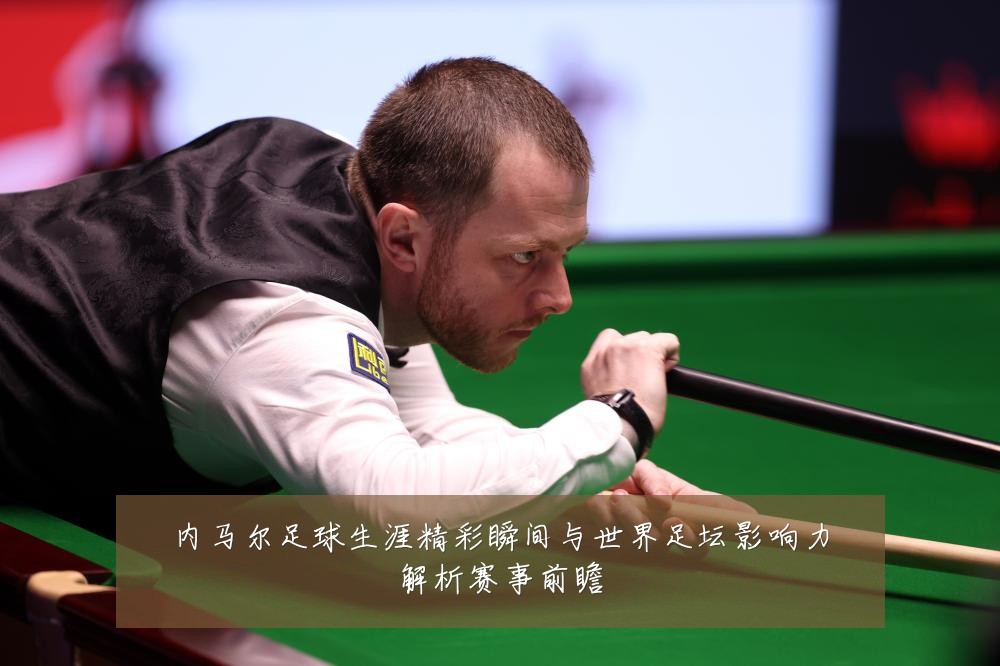 内马尔足球生涯精彩瞬间与世界足坛影响力解析赛事前瞻