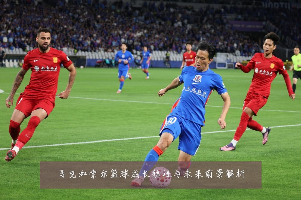马克加索尔篮球成长轨迹与未来前景解析