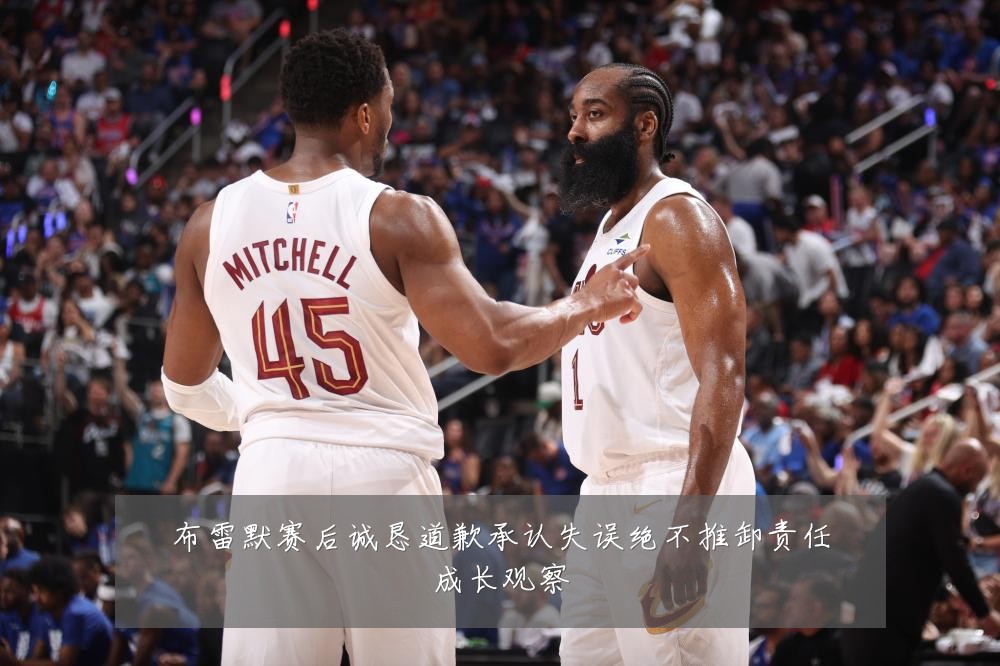 布雷默赛后诚恳道歉承认失误绝不推卸责任成长观察