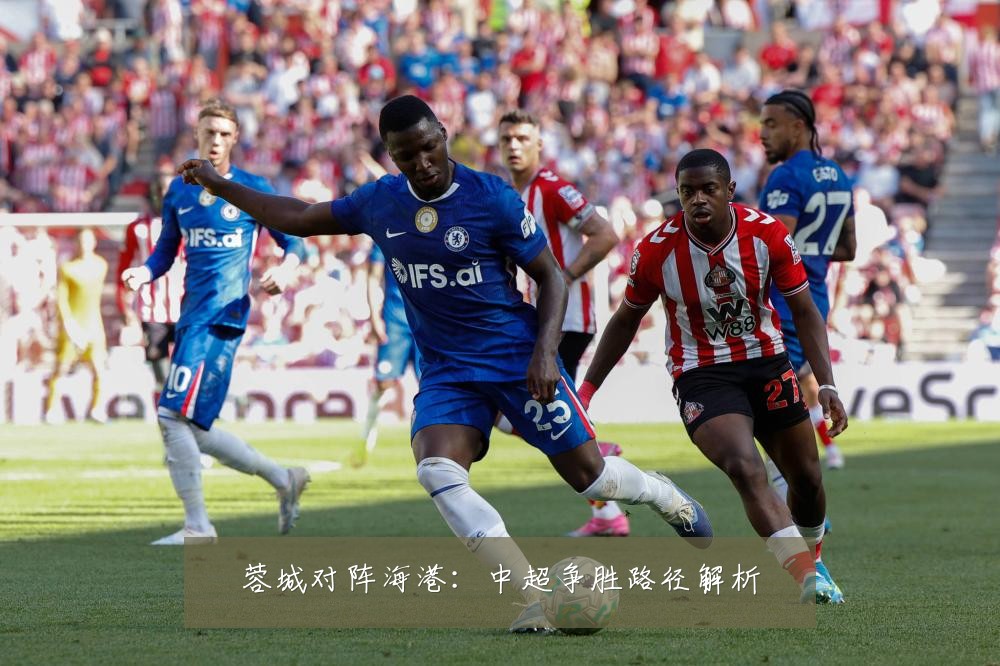 蓉城对阵海港:中超争胜路径解析
