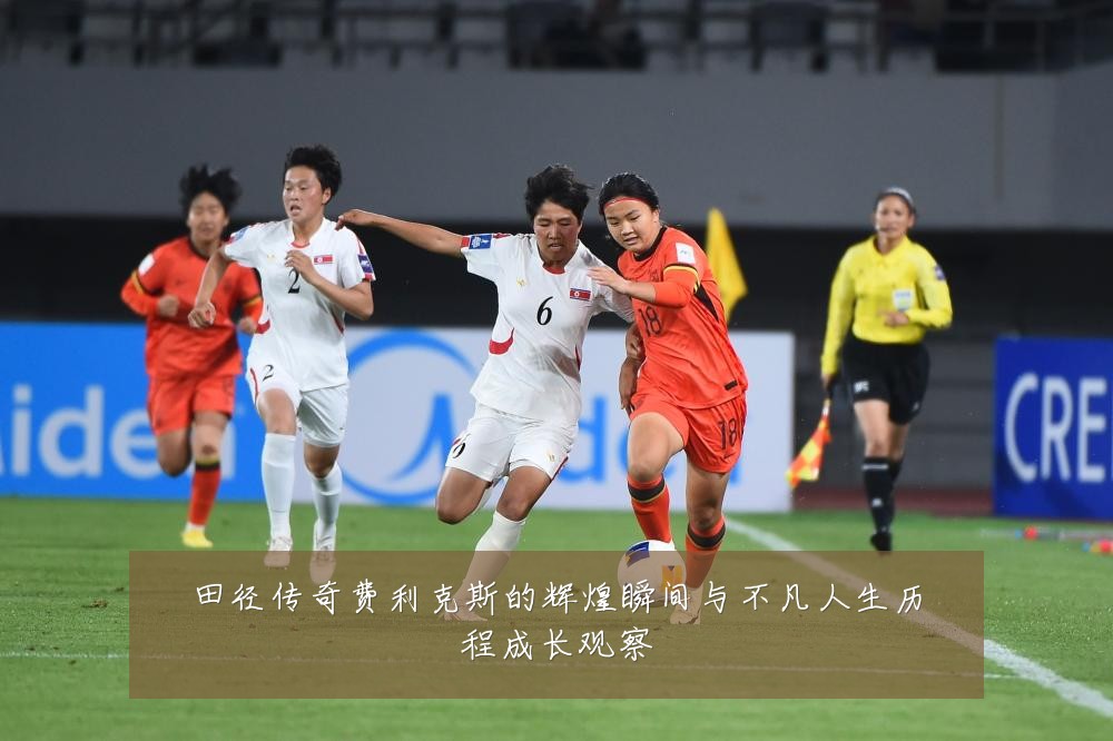 田径传奇费利克斯的辉煌瞬间与不凡人生历程成长观察