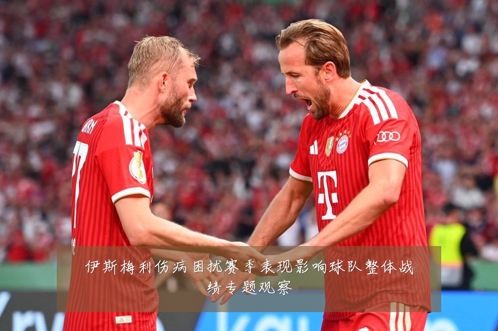 伊斯梅利伤病困扰赛季表现影响球队整体战绩专题观察