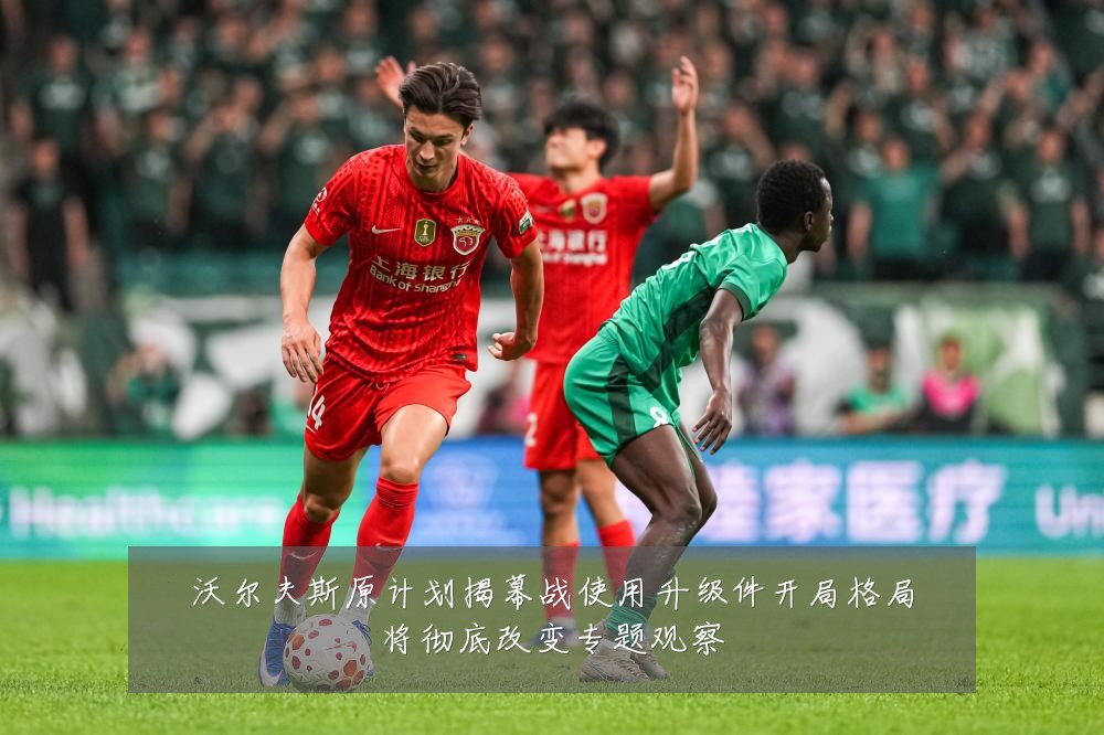 沃尔夫斯原计划揭幕战使用升级件开局格局将彻底改变专题观察
