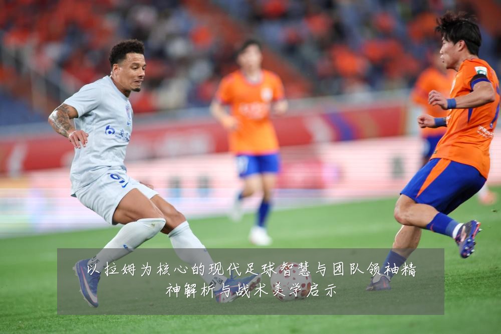 以拉姆为核心的现代足球智慧与团队领袖精神解析与战术美学启示
