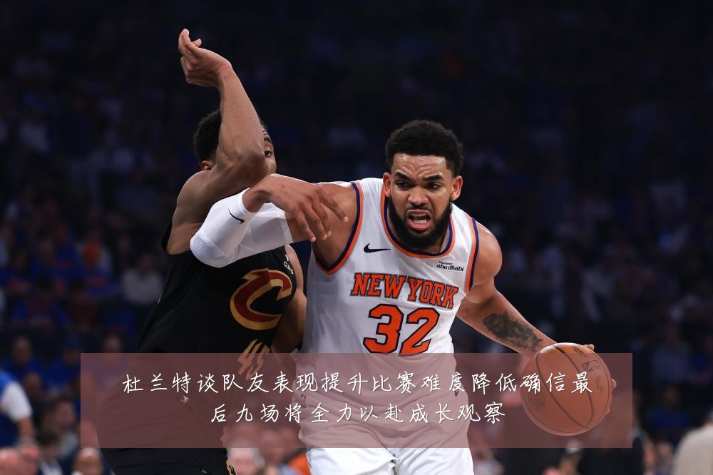 杜兰特谈队友表现提升比赛难度降低确信最后九场将全力以赴成长观察